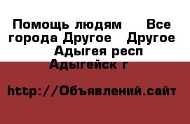 Помощь людям . - Все города Другое » Другое   . Адыгея респ.,Адыгейск г.